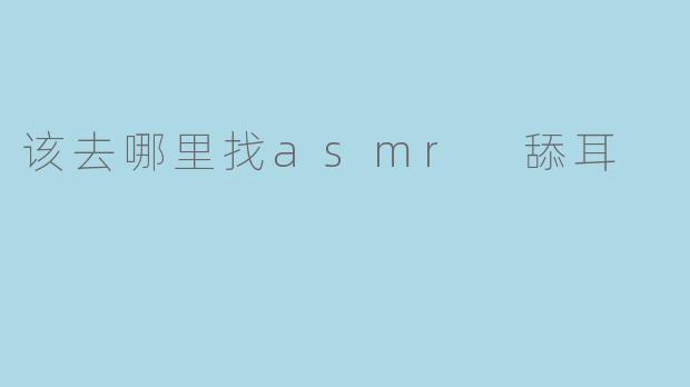 《ASMR舔耳音效哪里找?推荐5个优质资源平台》